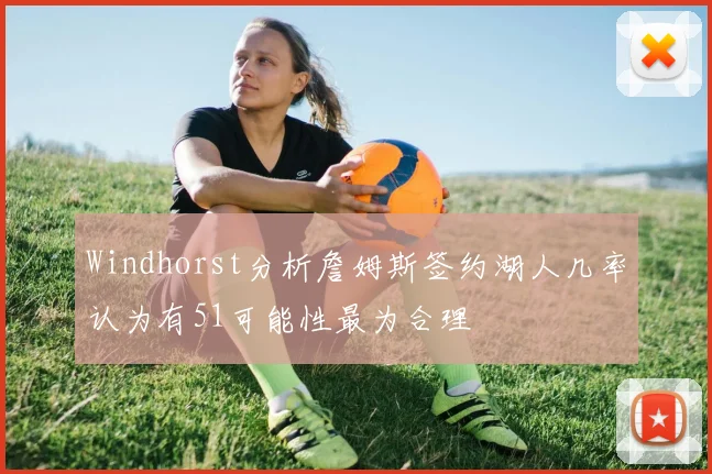 Windhorst分析詹姆斯签约湖人几率认为有51可能性最为合理