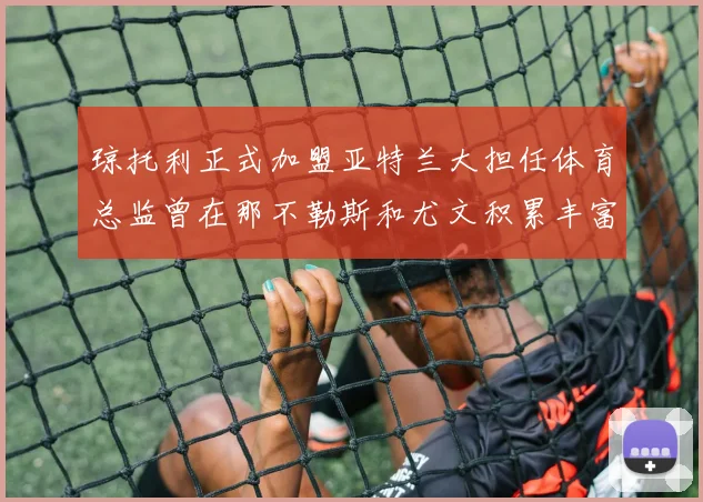 琼托利正式加盟亚特兰大担任体育总监曾在那不勒斯和尤文积累丰富经验