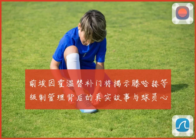 前埃因霍温替补门将揭示滕哈赫等级制管理背后的真实故事与球员心声