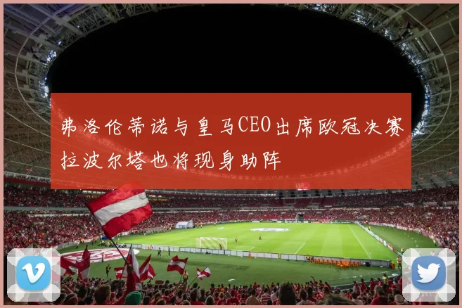 弗洛伦蒂诺与皇马CEO出席欧冠决赛拉波尔塔也将现身助阵