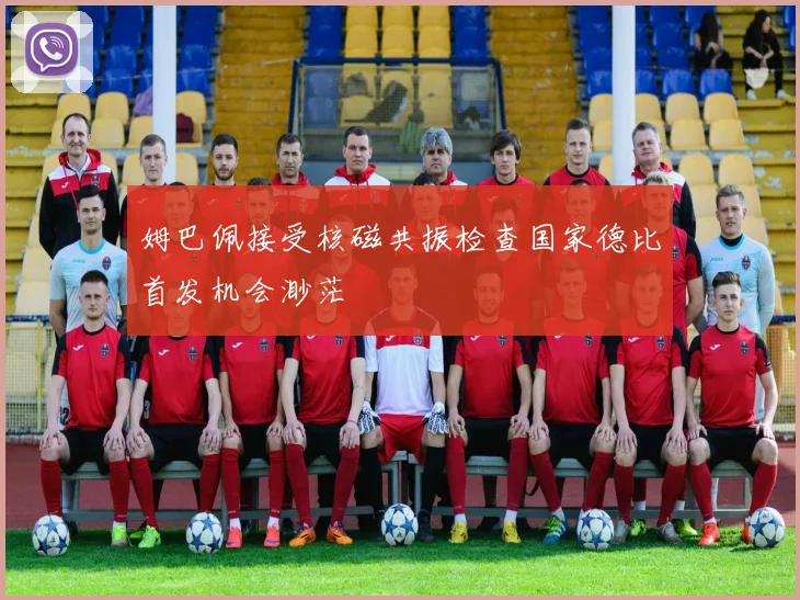 姆巴佩接受核磁共振检查国家德比首发机会渺茫