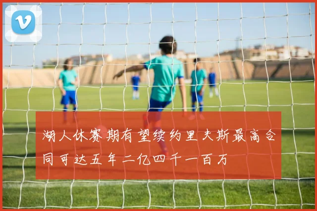 湖人休赛期有望续约里夫斯最高合同可达五年二亿四千一百万