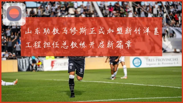 山东助教马修斯正式加盟新竹洋基工程担任总教练开启新篇章