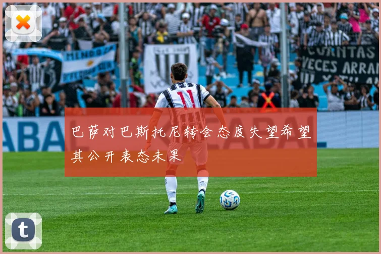 巴萨对巴斯托尼转会态度失望希望其公开表态未果