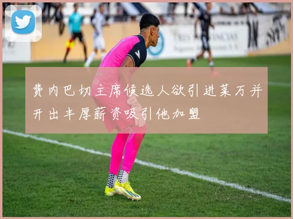 费内巴切主席候选人欲引进莱万并开出丰厚薪资吸引他加盟