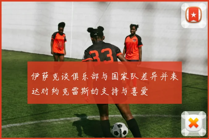 伊萨克谈俱乐部与国家队差异并表达对约克雷斯的支持与喜爱