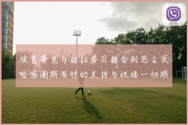 埃基蒂克与赫拉芬贝赫告别恩古莫哈感谢斯洛特的支持与祝福一切顺利