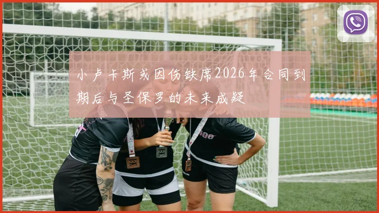 小卢卡斯或因伤缺席2026年合同到期后与圣保罗的未来成疑