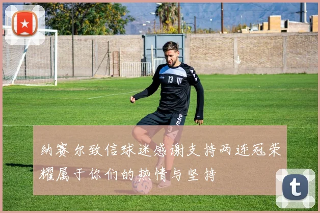 纳赛尔致信球迷感谢支持两连冠荣耀属于你们的热情与坚持
