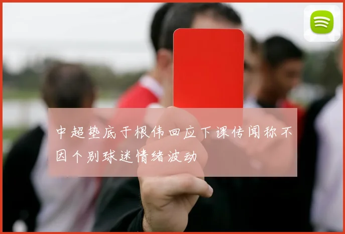中超垫底于根伟回应下课传闻称不因个别球迷情绪波动