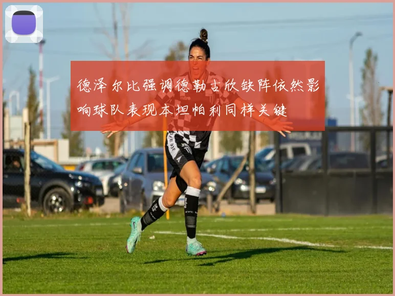 德泽尔比强调德勒古欣缺阵依然影响球队表现本坦帕利同样关键