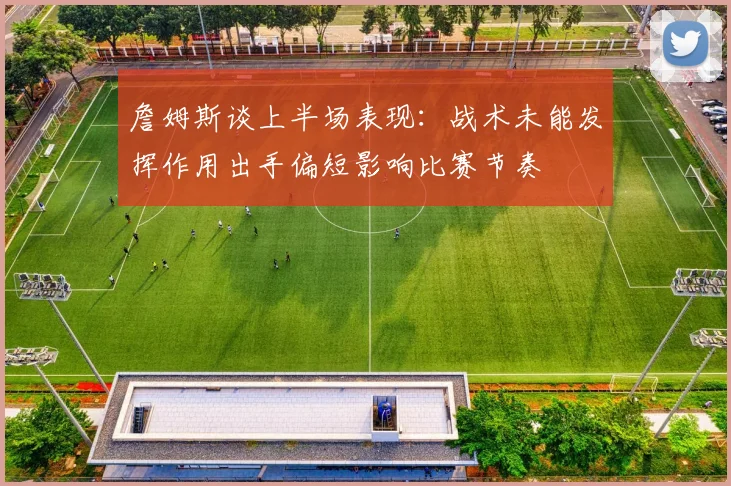 詹姆斯谈上半场表现：战术未能发挥作用出手偏短影响比赛节奏