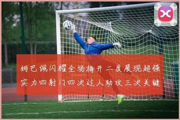 姆巴佩闪耀全场梅开二度展现超强实力四射门四次过人助攻三次关键传球