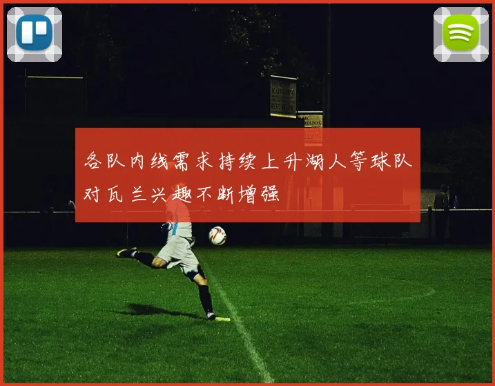 各队内线需求持续上升湖人等球队对瓦兰兴趣不断增强