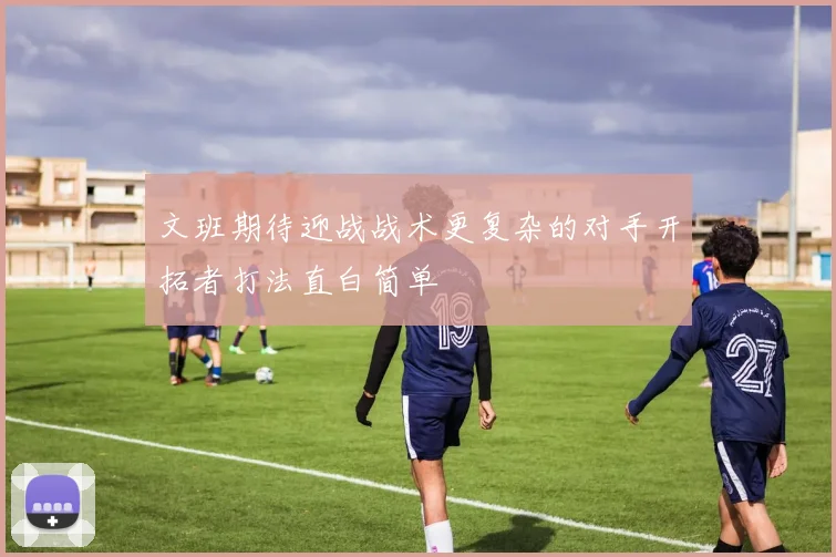 文班期待迎战战术更复杂的对手开拓者打法直白简单