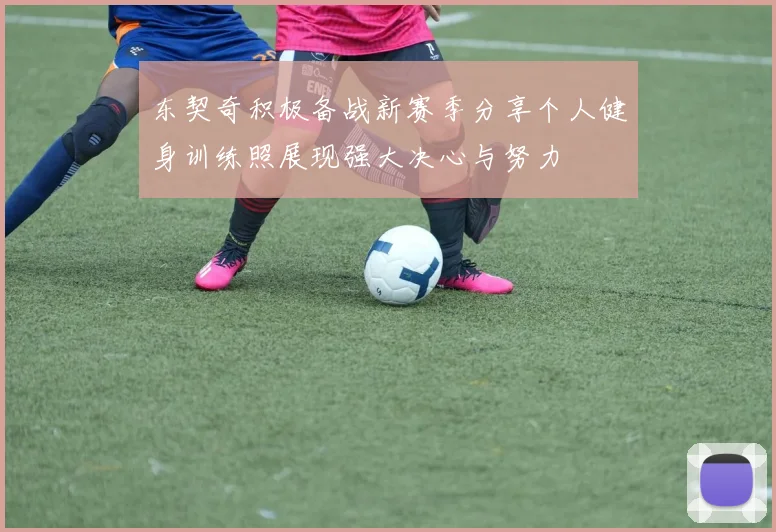 东契奇积极备战新赛季分享个人健身训练照展现强大决心与努力
