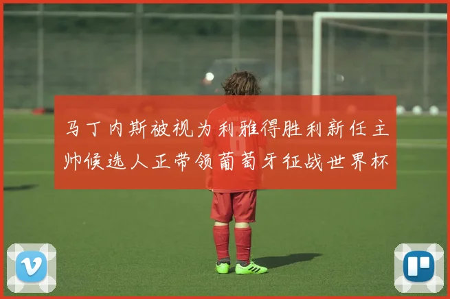 马丁内斯被视为利雅得胜利新任主帅候选人正带领葡萄牙征战世界杯
