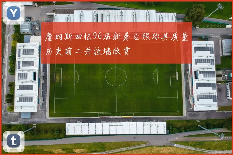 詹姆斯回忆96届新秀合照称其质量历史前二并挂墙欣赏