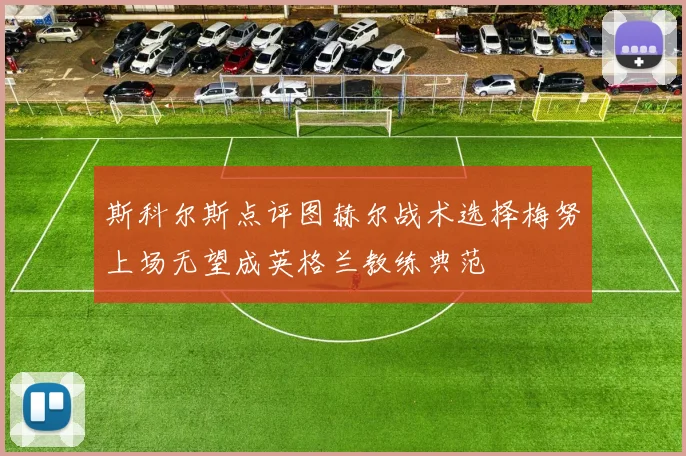 斯科尔斯点评图赫尔战术选择梅努上场无望成英格兰教练典范