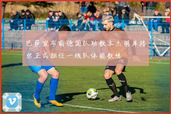 巴萨宣布前德国队助教本杰明库格尔正式担任一线队体能教练