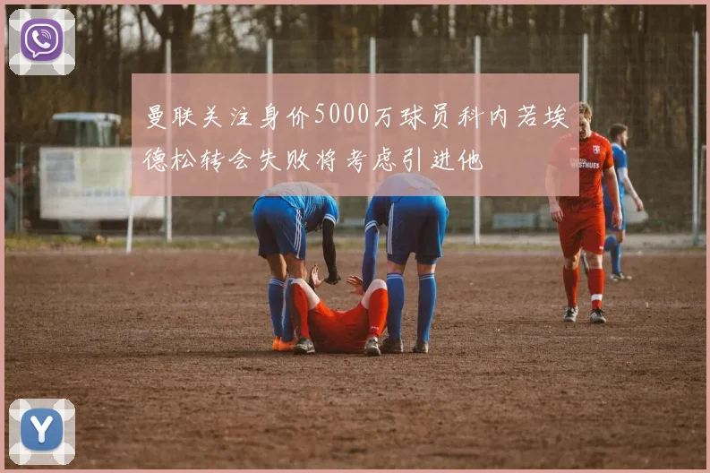 曼联关注身价5000万球员科内若埃德松转会失败将考虑引进他