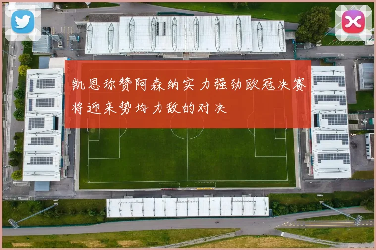 凯恩称赞阿森纳实力强劲欧冠决赛将迎来势均力敌的对决