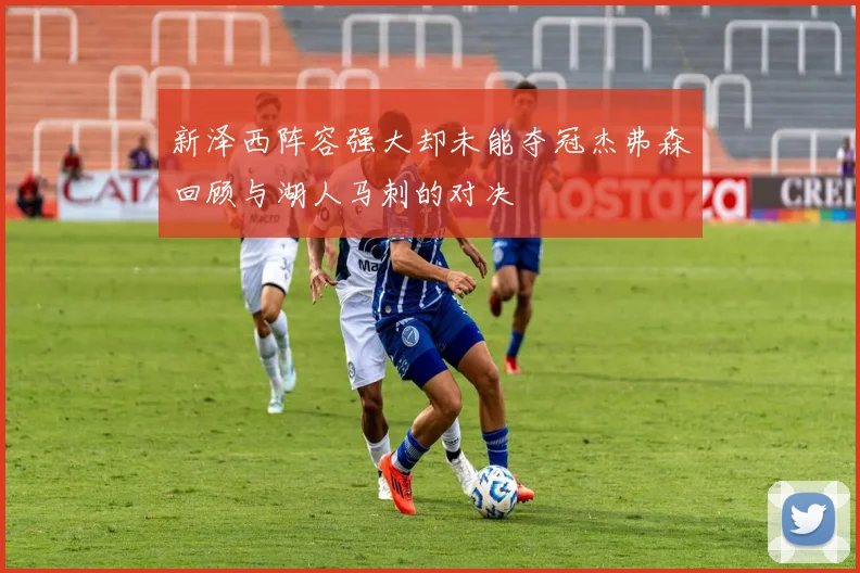 新泽西阵容强大却未能夺冠杰弗森回顾与湖人马刺的对决