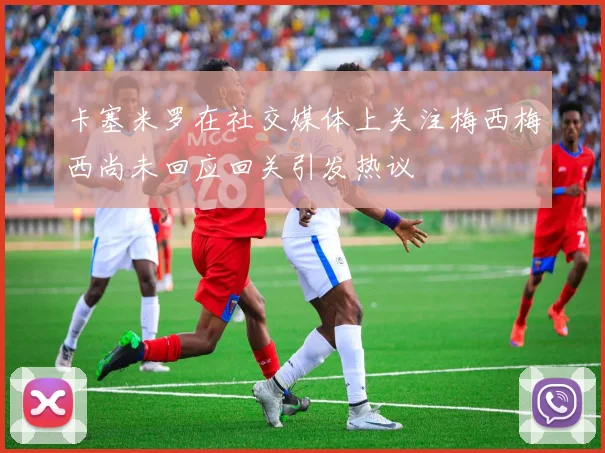 卡塞米罗在社交媒体上关注梅西梅西尚未回应回关引发热议
