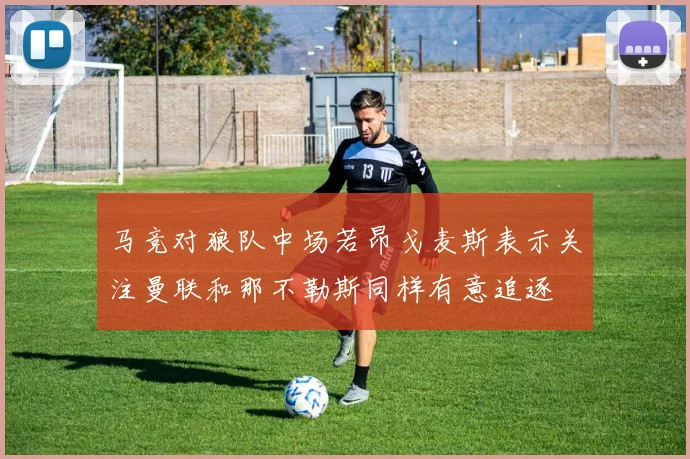 马竞对狼队中场若昂戈麦斯表示关注曼联和那不勒斯同样有意追逐