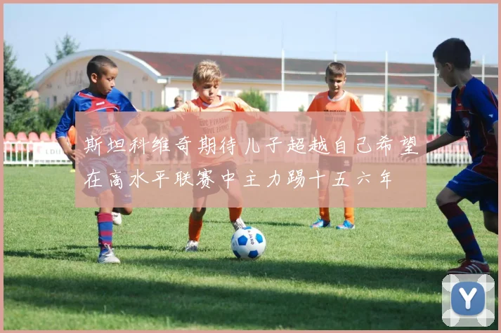 斯坦科维奇期待儿子超越自己希望在高水平联赛中主力踢十五六年