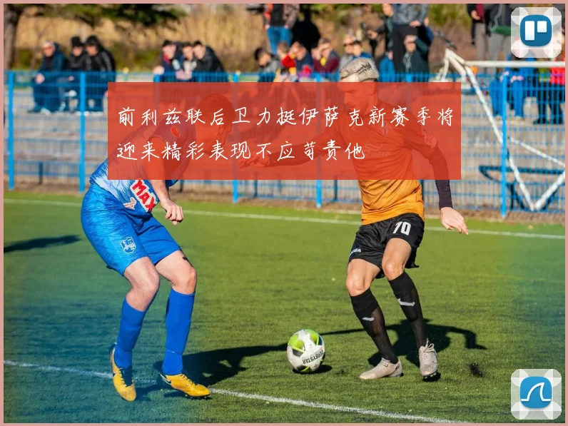 前利兹联后卫力挺伊萨克新赛季将迎来精彩表现不应苛责他