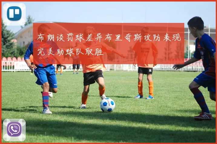 布朗谈罚球差异布里奇斯攻防表现完美助球队取胜