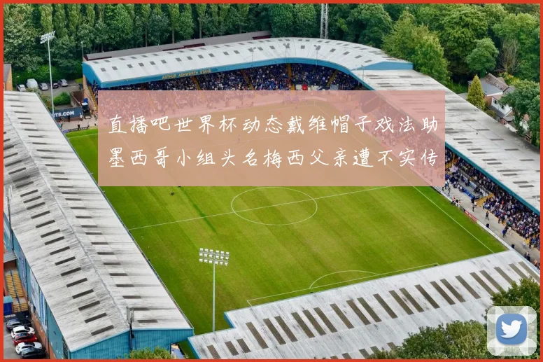 直播吧世界杯动态戴维帽子戏法助墨西哥小组头名梅西父亲遭不实传言困扰