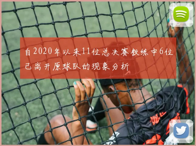 自2020年以来11位总决赛教练中6位已离开原球队的现象分析