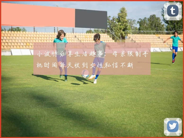 小波特分享生活趣事：母亲限制手机时间每天收到女性私信不断